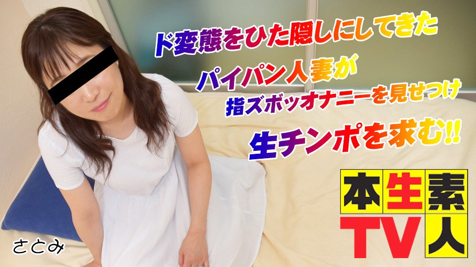 本生素人TV 396 さとみ38歳 – ド変態をひた隠しにしてきたパイパン人妻が指ズボッオナニーを見せつけ生チンポを求む！！
