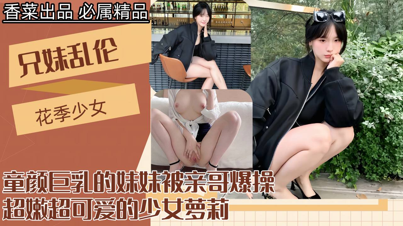 【兄妹乱伦】童颜巨乳的妹妹被亲哥爆操！