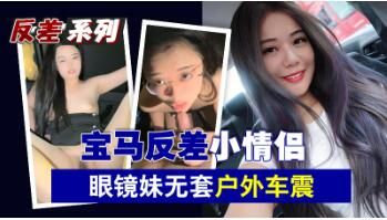 宝马狂野情侣档！眼镜骚妹户外无套车震实录