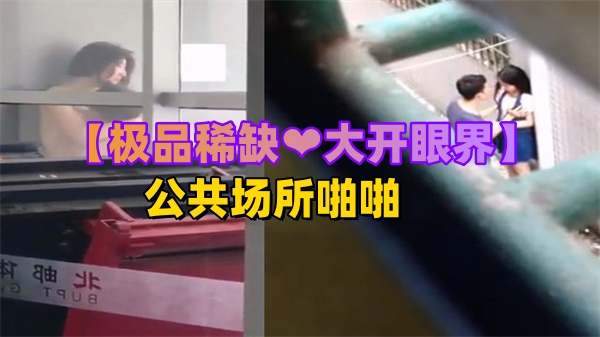 稀有极品！公共场合激战全记录，偷拍视角让你大开眼界欲罢不能