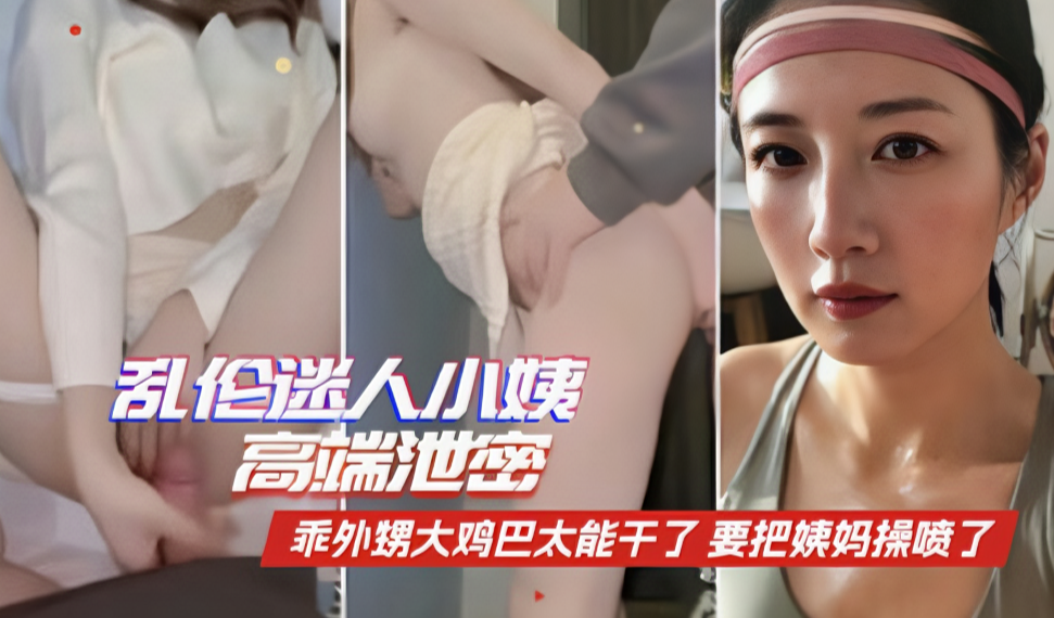 『家庭乱伦』绝密偷拍！巨根外甥大鸡巴太能干，舅妈被操得高潮迭起！