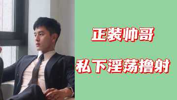 正装帅哥私下淫荡撸射