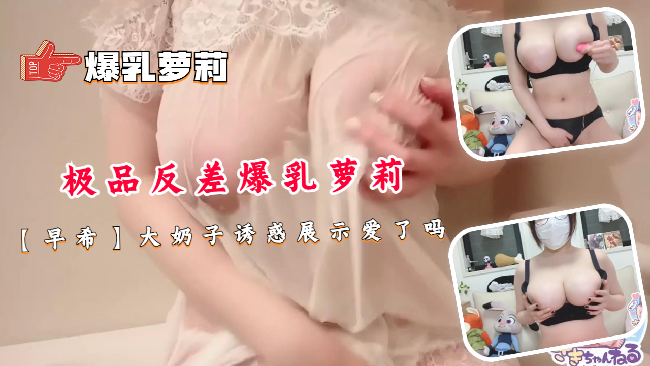 极品反差爆乳萝莉【早希】大奶子诱惑展示爱了吗