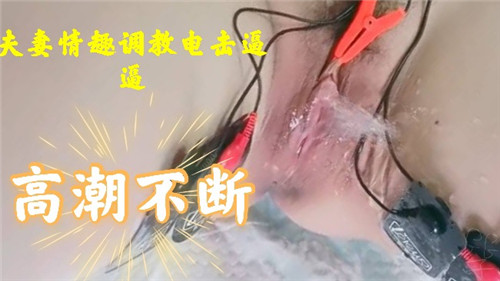 夫妻情趣调教玩弄电击嫩穴，高潮迭起欲罢不能！