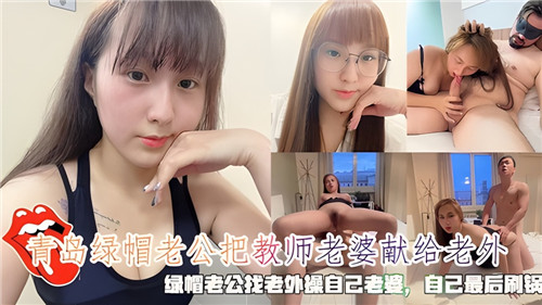 青岛绿帽老公主动献教师老婆给老外狂操，最终亲自刷锅内射收尾！