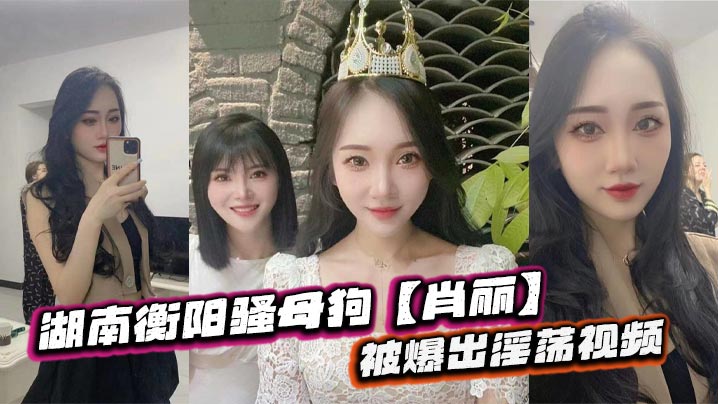 湖南衡阳骚母狗肖丽被爆出淫荡视频最爱内射口爆骚到骨子里
