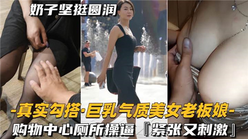 购物中心厕所激情勾搭：巨乳气质美女老板娘紧致刺激性爱体验！