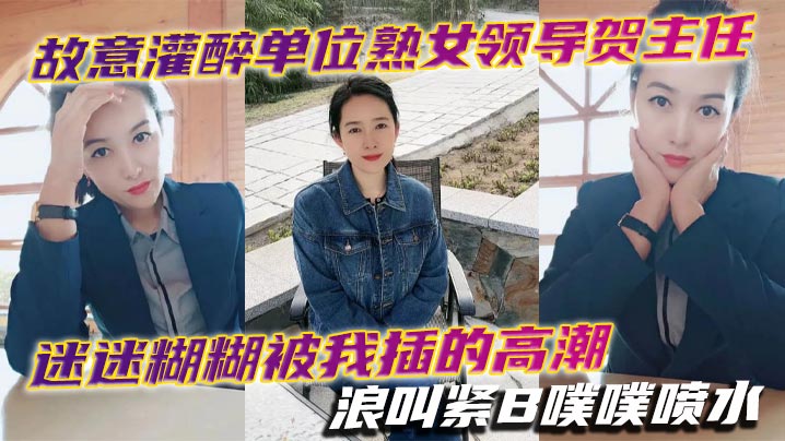 故意灌醉极品熟女领导，巨乳贺主任被我狂操到高潮失禁，骚穴噗噗喷水浪叫