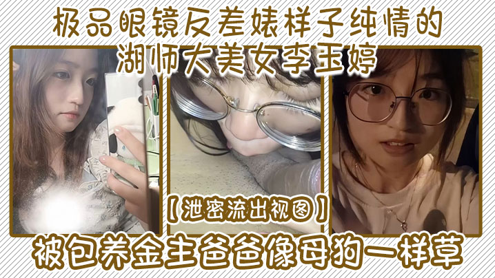 [流出] 极品眼镜反差婊！纯情校花李玉婷被金主狂干成母狗