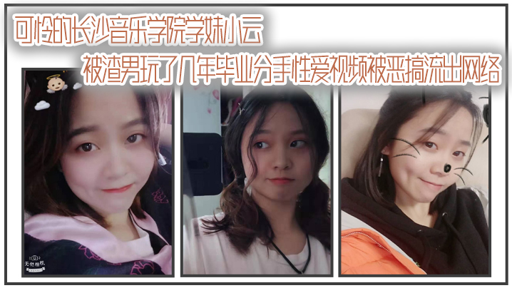 [无码流出] 长沙音乐学院学妹小云被渣男狂干数年 毕业惨遭分手 淫乱视频全网疯传
