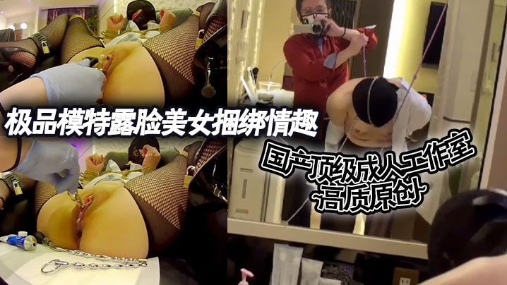 国产顶级成人工作室高质原创极品模特露脸美女捆绑情.趣各种道具调教