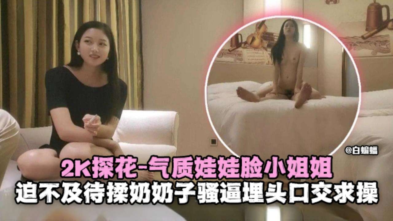 2K探花 娃娃脸骚货揉奶求操 巨乳口交内射