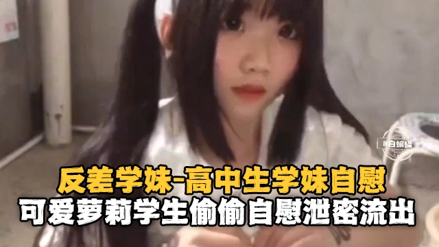 [无码流出] 反差学妹自慰泄密！清纯萝莉深夜偷玩骚穴淫水狂喷