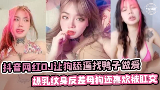 抖音爆乳纹身女DJ 反差母狗被狗舔逼狂干后门