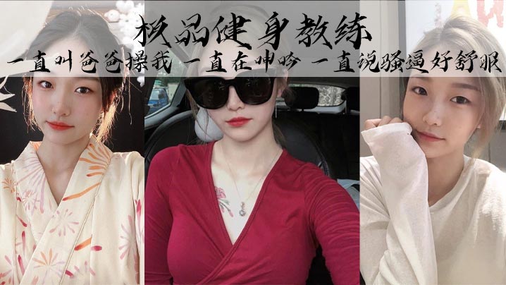 极品健身教练丰乳细腰巨臀魅惑身材她叫的真的好骚啊.一直叫爸爸操我一直在呻吟一直说骚逼好舒服