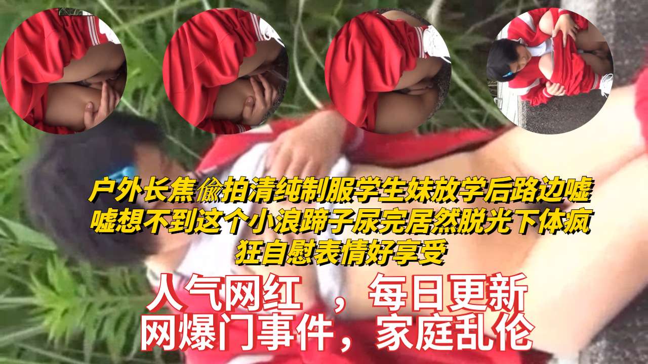 户外长焦偸拍清纯制服学生妹放学后路边嘘嘘想不到这个小浪蹄子尿完居然脱光下体疯狂自慰表情好享受
